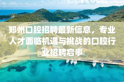 郑州口腔招聘最新信息，专业人才面临机遇与挑战的口腔行业招聘启事