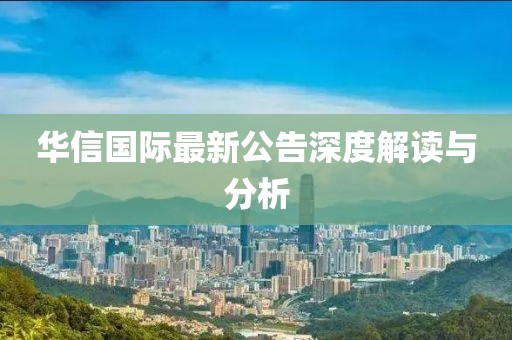 华信国际最新公告深度解读与分析