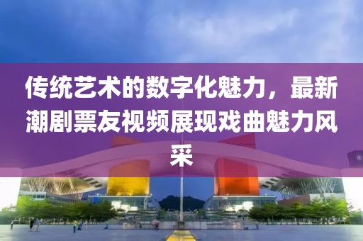 传统艺术的数字化魅力，最新潮剧票友视频展现戏曲魅力风采