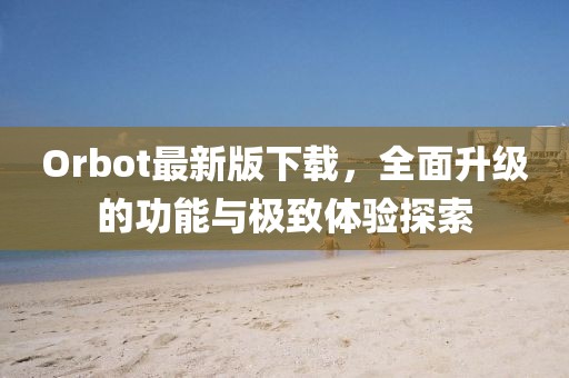 Orbot最新版下载，全面升级的功能与极致体验探索