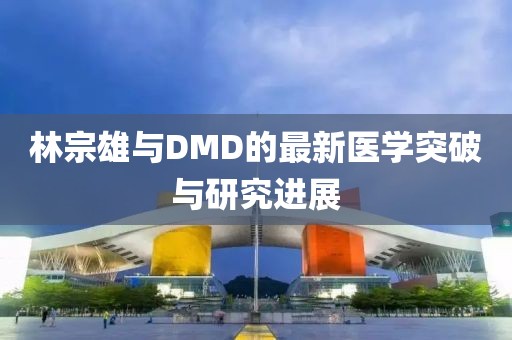 林宗雄与DMD的最新医学突破与研究进展