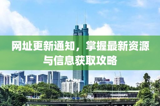 网址更新通知，掌握最新资源与信息获取攻略