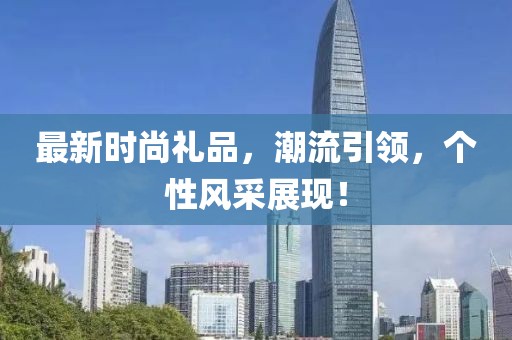 最新时尚礼品，潮流引领，个性风采展现！
