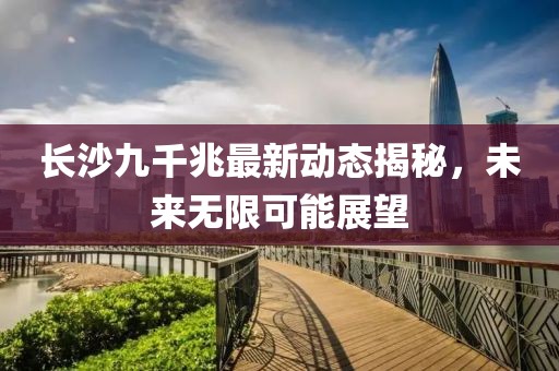 长沙九千兆最新动态揭秘，未来无限可能展望