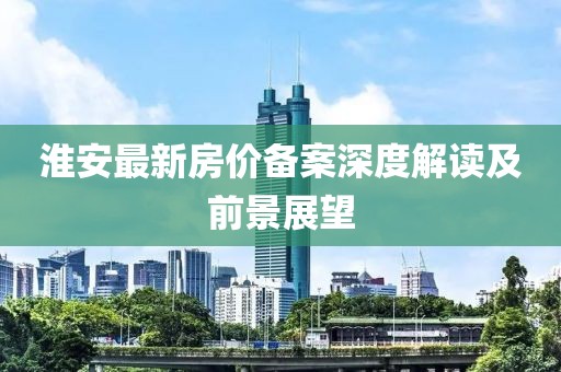 淮安最新房价备案深度解读及前景展望