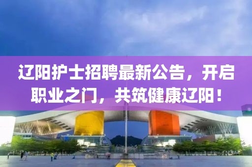 辽阳护士招聘最新公告，开启职业之门，共筑健康辽阳！