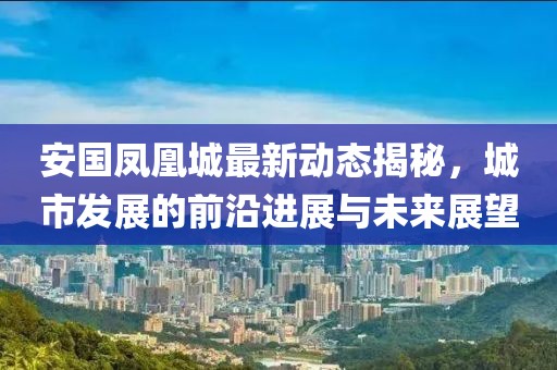 安国凤凰城最新动态揭秘，城市发展的前沿进展与未来展望