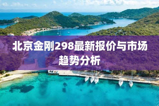 北京金刚298最新报价与市场趋势分析