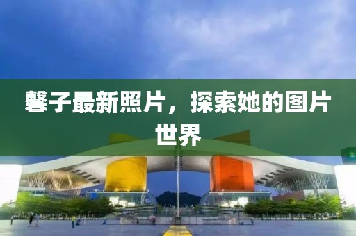 馨子最新照片，探索她的图片世界