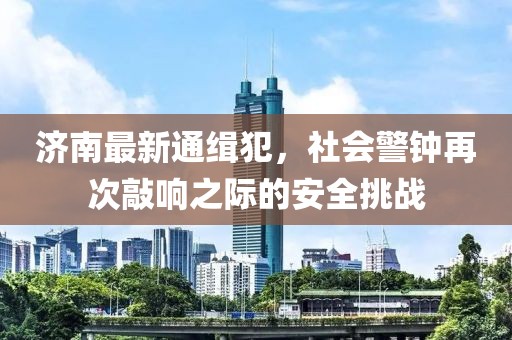 济南最新通缉犯，社会警钟再次敲响之际的安全挑战