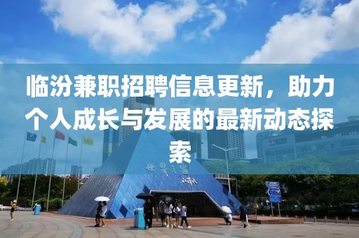 临汾兼职招聘信息更新，助力个人成长与发展的最新动态探索