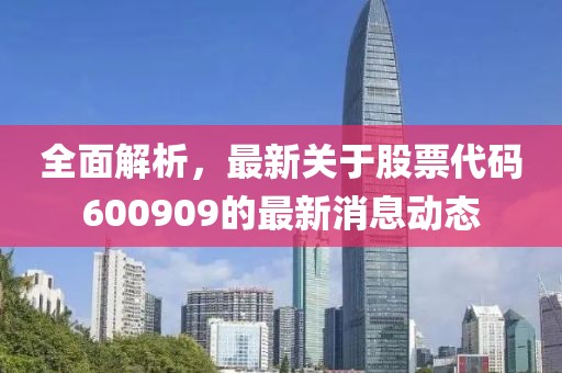 全面解析，最新关于股票代码600909的最新消息动态