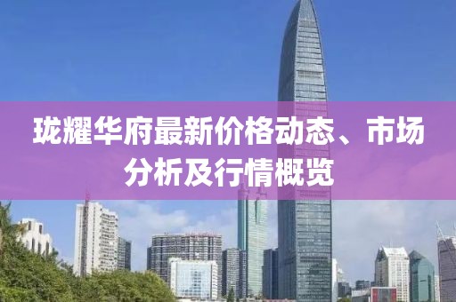 珑耀华府最新价格动态、市场分析及行情概览