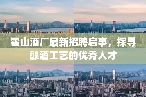 霍山酒厂最新招聘启事，探寻酿酒工艺的优秀人才