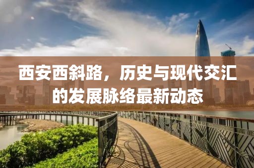 西安西斜路，历史与现代交汇的发展脉络最新动态