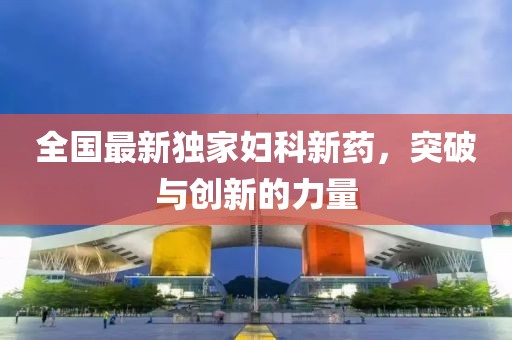 全国最新独家妇科新药，突破与创新的力量