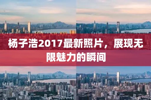 杨子浩2017最新照片，展现无限魅力的瞬间