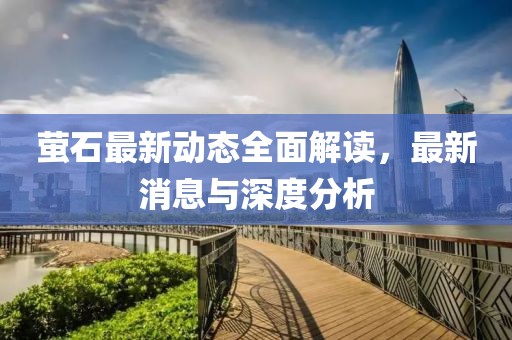 萤石最新动态全面解读，最新消息与深度分析