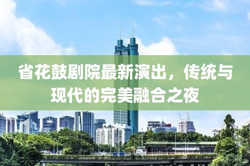省花鼓剧院最新演出，传统与现代的完美融合之夜