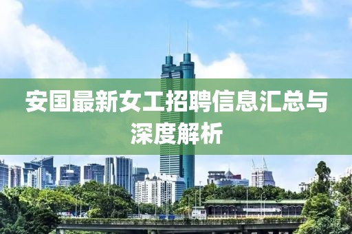 安国最新女工招聘信息汇总与深度解析