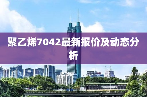 聚乙烯7042最新报价及动态分析