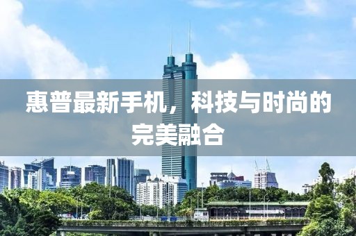 惠普最新手机，科技与时尚的完美融合