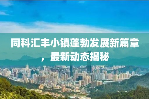 同科汇丰小镇蓬勃发展新篇章，最新动态揭秘