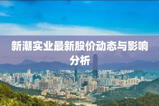 新潮实业最新股价动态与影响分析