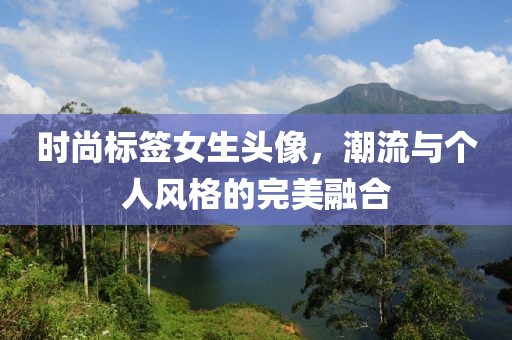 时尚标签女生头像，潮流与个人风格的完美融合