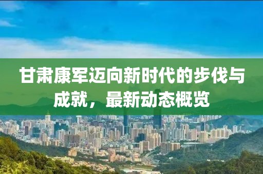 甘肃康军迈向新时代的步伐与成就，最新动态概览