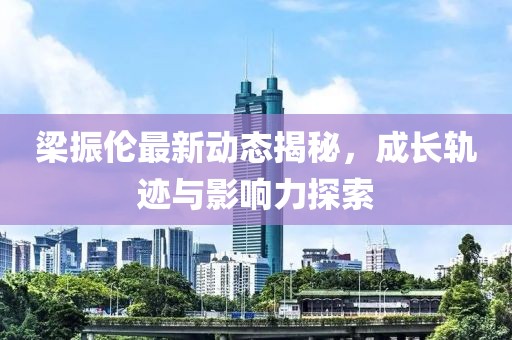 梁振伦最新动态揭秘，成长轨迹与影响力探索