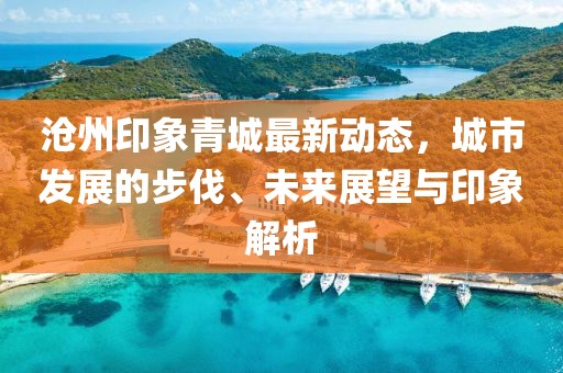 沧州印象青城最新动态，城市发展的步伐、未来展望与印象解析