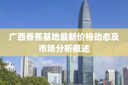 广西香蕉基地最新价格动态及市场分析概述