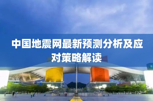 中国地震网最新预测分析及应对策略解读