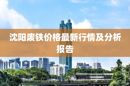 沈阳废铁价格最新行情及分析报告