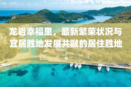 龙岩幸福里，最新繁荣状况与宜居胜地发展共融的居住胜地。