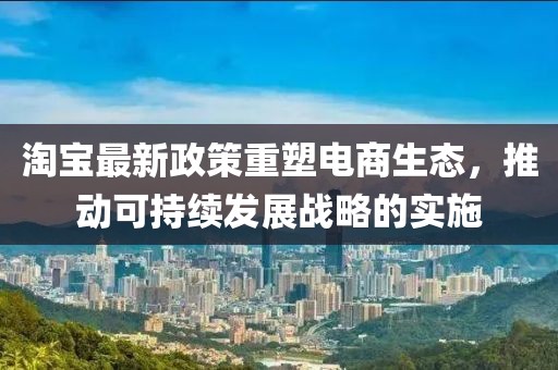 淘宝最新政策重塑电商生态，推动可持续发展战略的实施