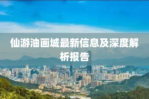 仙游油画城最新信息及深度解析报告