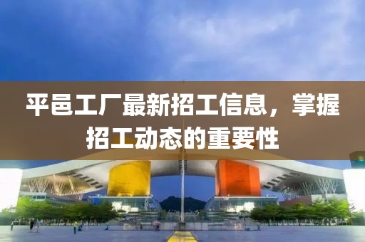 平邑工厂最新招工信息，掌握招工动态的重要性