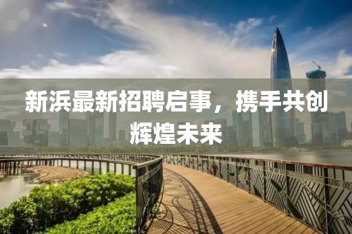 新浜最新招聘启事，携手共创辉煌未来