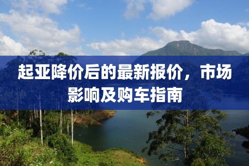 起亚降价后的最新报价，市场影响及购车指南