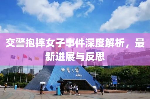 交警抱摔女子事件深度解析，最新进展与反思