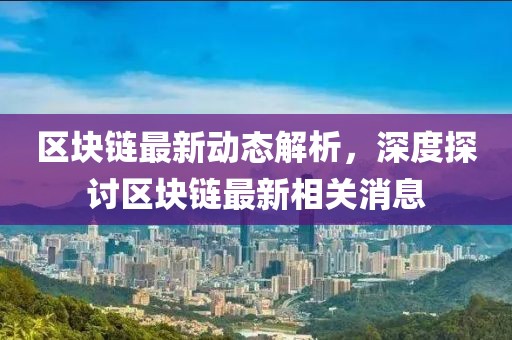 区块链最新动态解析，深度探讨区块链最新相关消息