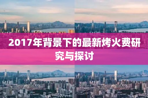 2017年背景下的最新烤火费研究与探讨