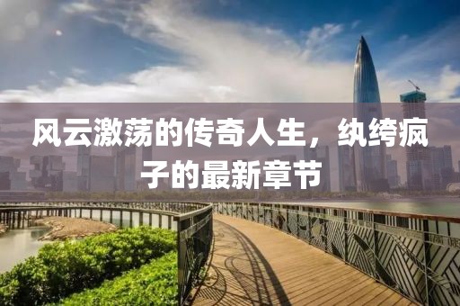 风云激荡的传奇人生，纨绔疯子的最新章节