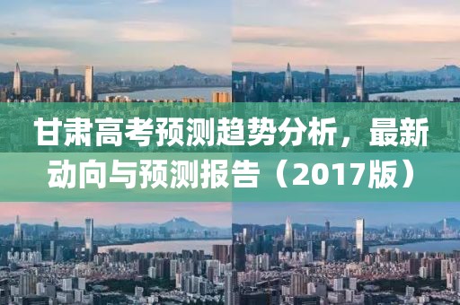 甘肃高考预测趋势分析，最新动向与预测报告（2017版）