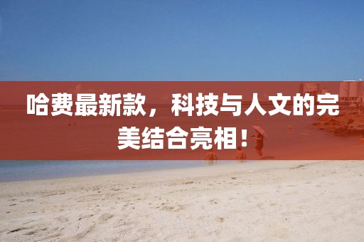 哈费最新款，科技与人文的完美结合亮相！