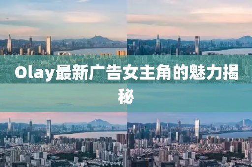 Olay最新广告女主角的魅力揭秘