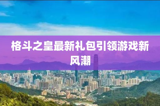 格斗之皇最新礼包引领游戏新风潮
