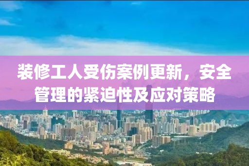 装修工人受伤案例更新，安全管理的紧迫性及应对策略